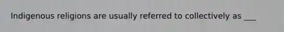 Indigenous religions are usually referred to collectively as ___