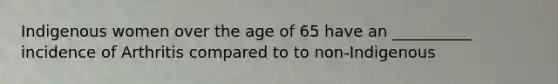 Indigenous women over the age of 65 have an __________ incidence of Arthritis compared to to non-Indigenous