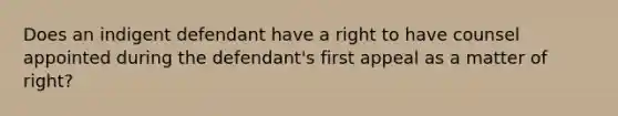 Does an indigent defendant have a right to have counsel appointed during the defendant's first appeal as a matter of right?