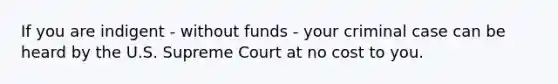 If you are indigent - without funds - your criminal case can be heard by the U.S. Supreme Court at no cost to you.