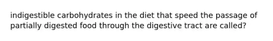 indigestible carbohydrates in the diet that speed the passage of partially digested food through the digestive tract are called?