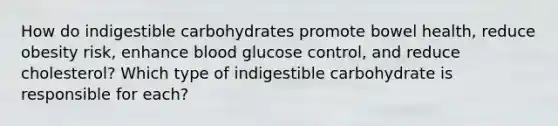 How do indigestible carbohydrates promote bowel health, reduce obesity risk, enhance blood glucose control, and reduce cholesterol? Which type of indigestible carbohydrate is responsible for each?