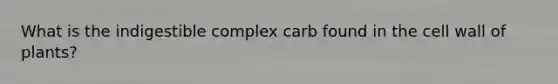 What is the indigestible complex carb found in the cell wall of plants?