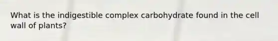 What is the indigestible complex carbohydrate found in the cell wall of​ plants?