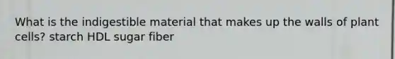 What is the indigestible material that makes up the walls of plant cells? starch HDL sugar fiber