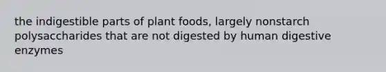 the indigestible parts of plant foods, largely nonstarch polysaccharides that are not digested by human digestive enzymes