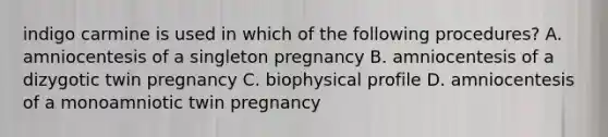 indigo carmine is used in which of the following procedures? A. amniocentesis of a singleton pregnancy B. amniocentesis of a dizygotic twin pregnancy C. biophysical profile D. amniocentesis of a monoamniotic twin pregnancy