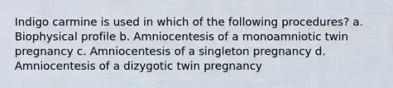 Indigo carmine is used in which of the following procedures? a. Biophysical profile b. Amniocentesis of a monoamniotic twin pregnancy c. Amniocentesis of a singleton pregnancy d. Amniocentesis of a dizygotic twin pregnancy