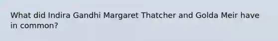 What did Indira Gandhi Margaret Thatcher and Golda Meir have in common?