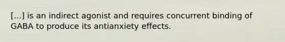 [...] is an indirect agonist and requires concurrent binding of GABA to produce its antianxiety effects.