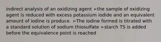 indirect analysis of an oxidizing agent ➢the sample of oxidizing agent is reduced with excess potassium iodide and an equivalent amount of iodine is produce. ➢The iodine formed is titrated with a standard solution of sodium thiosulfate ➢starch TS is added before the equivalence point is reached