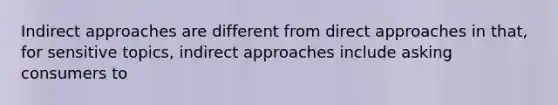 Indirect approaches are different from direct approaches in that, for sensitive topics, indirect approaches include asking consumers to