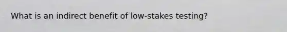 What is an indirect benefit of low-stakes testing?