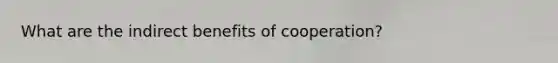 What are the indirect benefits of cooperation?