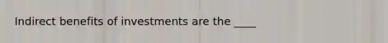 Indirect benefits of investments are the ____