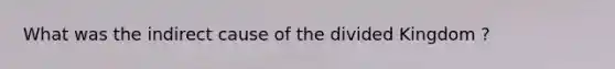 What was the indirect cause of the divided Kingdom ?