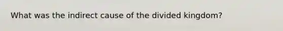 What was the indirect cause of the divided kingdom?