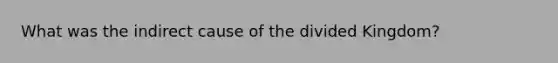 What was the indirect cause of the divided Kingdom?