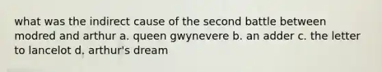 what was the indirect cause of the second battle between modred and arthur a. queen gwynevere b. an adder c. the letter to lancelot d. arthur's dream