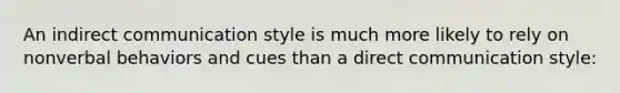 An indirect communication style is much more likely to rely on nonverbal behaviors and cues than a direct communication style: