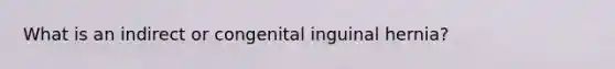 What is an indirect or congenital inguinal hernia?