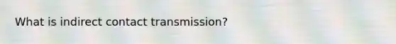 What is indirect contact transmission?