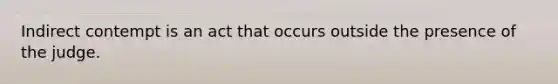 Indirect contempt is an act that occurs outside the presence of the judge.