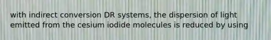 with indirect conversion DR systems, the dispersion of light emitted from the cesium iodide molecules is reduced by using