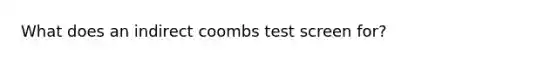 What does an indirect coombs test screen for?