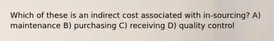 Which of these is an indirect cost associated with in-sourcing? A) maintenance B) purchasing C) receiving D) quality control