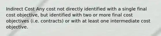 Indirect Cost Any cost not directly identified with a single final cost objective, but identified with two or more final cost objectives (i.e. contracts) or with at least one intermediate cost objective.