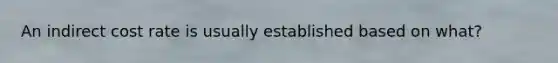 An indirect cost rate is usually established based on what?
