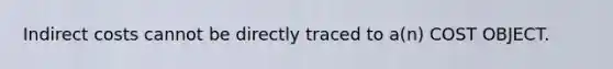 Indirect costs cannot be directly traced to​ a(n) COST OBJECT.
