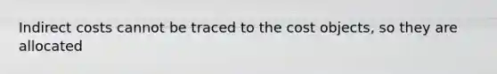 Indirect costs cannot be traced to the cost objects, so they are allocated