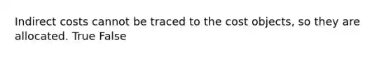Indirect costs cannot be traced to the cost​ objects, so they are allocated. True False