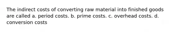 The indirect costs of converting raw material into finished goods are called a. period costs. b. prime costs. c. overhead costs. d. conversion costs