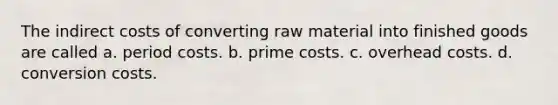 The indirect costs of converting raw material into finished goods are called a. period costs. b. prime costs. c. overhead costs. d. conversion costs.