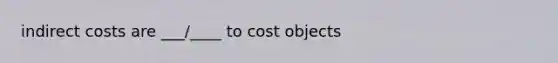 indirect costs are ___/____ to cost objects