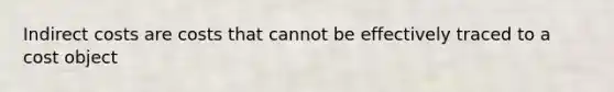 Indirect costs are costs that cannot be effectively traced to a cost object