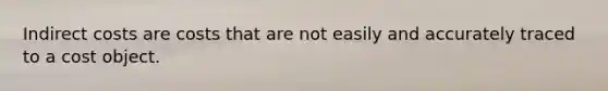 Indirect costs are costs that are not easily and accurately traced to a cost object.