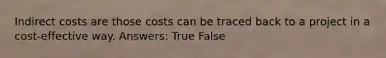 Indirect costs are those costs can be traced back to a project in a cost-effective way. Answers: True False