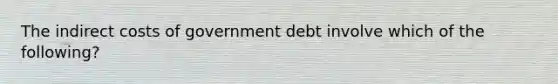 The indirect costs of government debt involve which of the following?