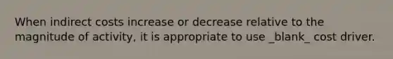 When indirect costs increase or decrease relative to the magnitude of activity, it is appropriate to use _blank​_ cost driver.