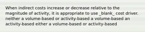 When indirect costs increase or decrease relative to the magnitude of activity, it is appropriate to use _blank​_ cost driver. neither a volume-based or activity-based a volume-based an activity-based either a volume-based or activity-based