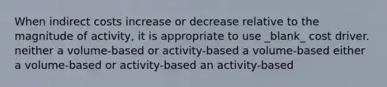 When indirect costs increase or decrease relative to the magnitude of activity, it is appropriate to use _blank​_ cost driver. neither a volume-based or activity-based a volume-based either a volume-based or activity-based an activity-based