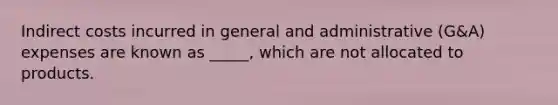 Indirect costs incurred in general and administrative (G&A) expenses are known as _____, which are not allocated to products.