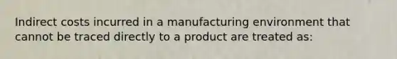 Indirect costs incurred in a manufacturing environment that cannot be traced directly to a product are treated as: