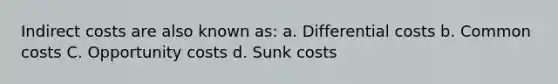 Indirect costs are also known as: a. Differential costs b. Common costs C. Opportunity costs d. Sunk costs