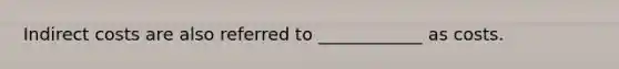Indirect costs are also referred to ____________ as costs.