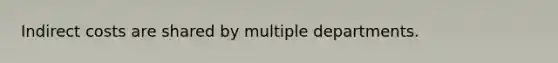 Indirect costs are shared by multiple departments.